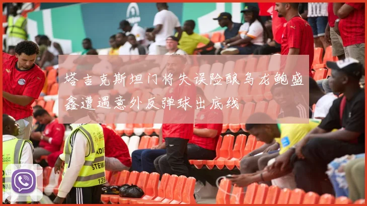塔吉克斯坦门将失误险酿乌龙鲍盛鑫遭遇意外反弹球出底线
