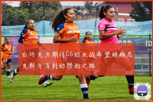 白巧克力期待G6的决战希望超越尼克斯与马刺的预测之路