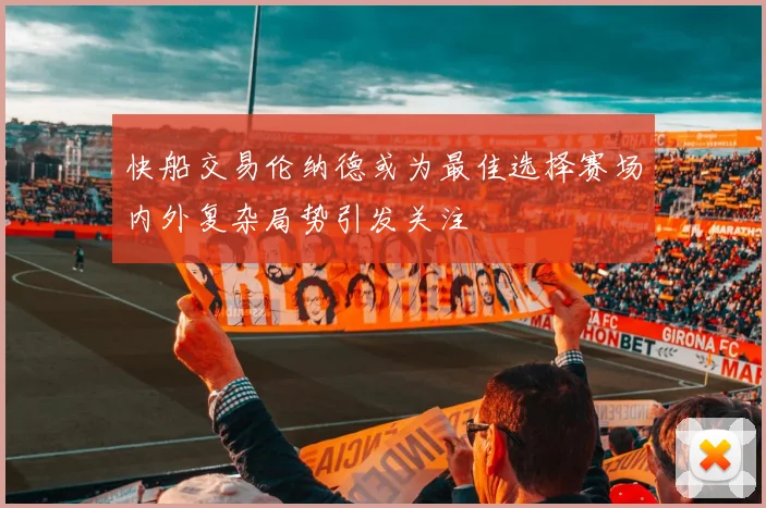 快船交易伦纳德或为最佳选择赛场内外复杂局势引发关注