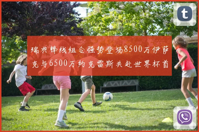 瑞典锋线组合强势登场8500万伊萨克与6500万约克雷斯共赴世界杯首秀