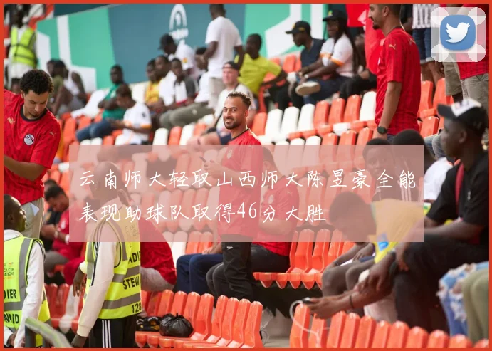 云南师大轻取山西师大陈昱豪全能表现助球队取得46分大胜