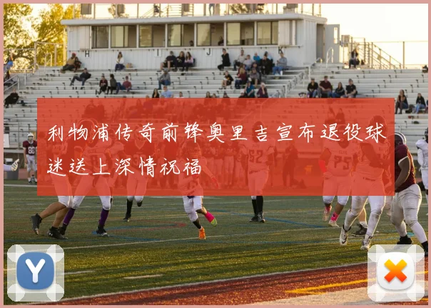 利物浦传奇前锋奥里吉宣布退役球迷送上深情祝福