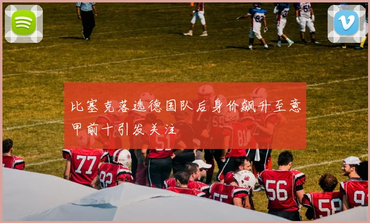 比塞克落选德国队后身价飙升至意甲前十引发关注