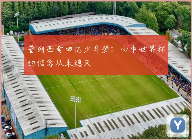 普利西奇回忆少年梦：心中世界杯的信念从未熄灭