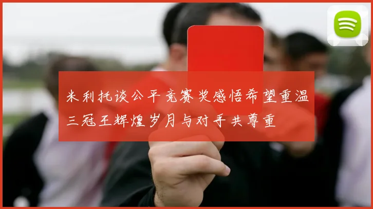 米利托谈公平竞赛奖感悟希望重温三冠王辉煌岁月与对手共尊重