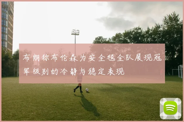 布朗称布伦森为安全毯全队展现冠军级别的冷静与稳定表现