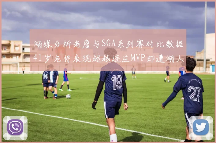 湖媒分析老詹与SGA系列赛对比数据41岁老将表现超越连庄MVP却遭湖人0-2落后