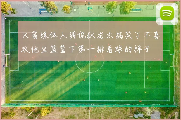 火箭媒体人调侃狄龙太搞笑了不喜欢他坐篮筐下第一排看球的样子