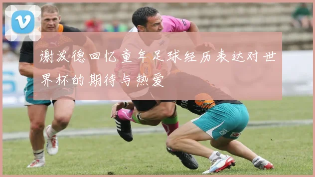 谢泼德回忆童年足球经历表达对世界杯的期待与热爱