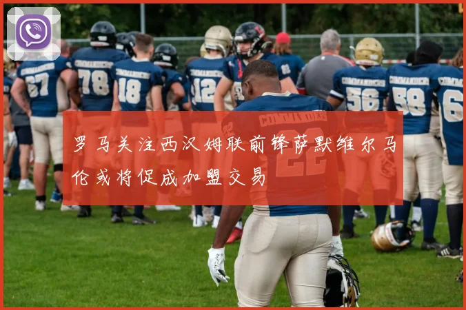 罗马关注西汉姆联前锋萨默维尔马伦或将促成加盟交易